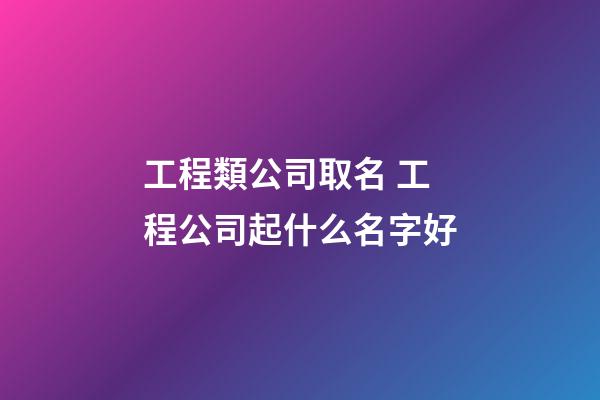 工程類公司取名 工程公司起什么名字好-第1張-公司起名-玄機派